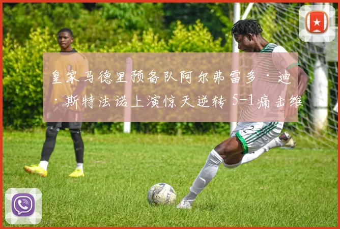 皇家马德里预备队阿尔弗雷多·迪·斯特法诺上演惊天逆转 5-1痛击维戈塞尔塔B