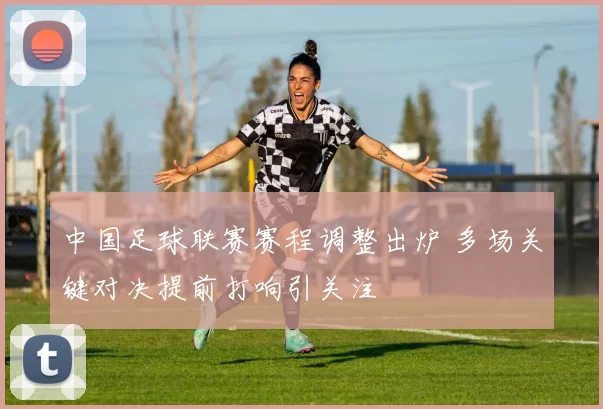 中国足球联赛赛程调整出炉 多场关键对决提前打响引关注