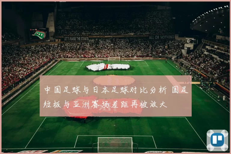 中国足球与日本足球对比分析 国足短板与亚洲赛场差距再被放大