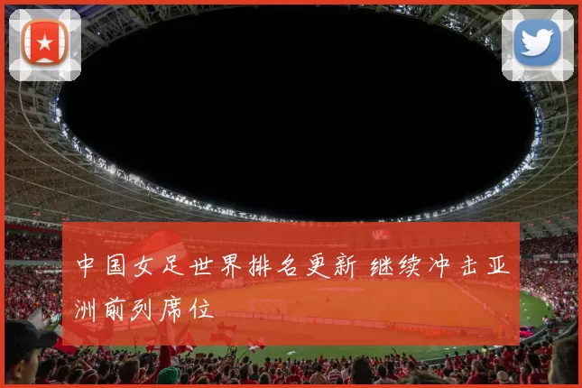 中国女足世界排名更新 继续冲击亚洲前列席位
