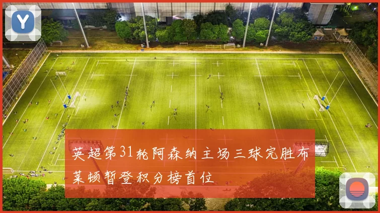 英超第31轮阿森纳主场三球完胜布莱顿暂登积分榜首位