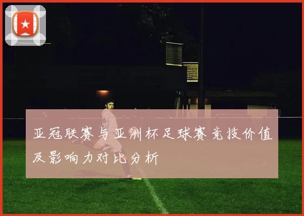 亚冠联赛与亚洲杯足球赛竞技价值及影响力对比分析
