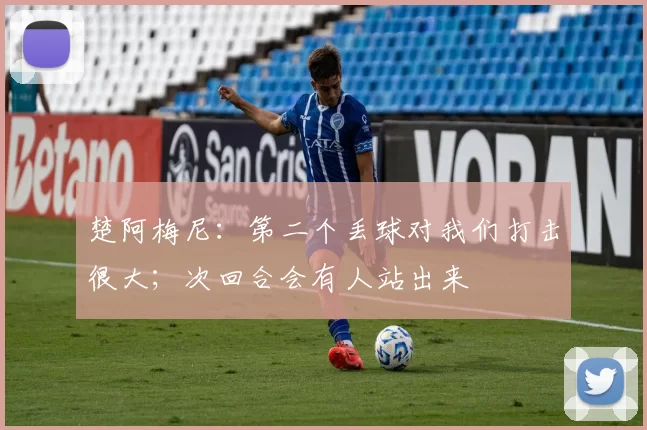 楚阿梅尼：第二个丢球对我们打击很大；次回合会有人站出来