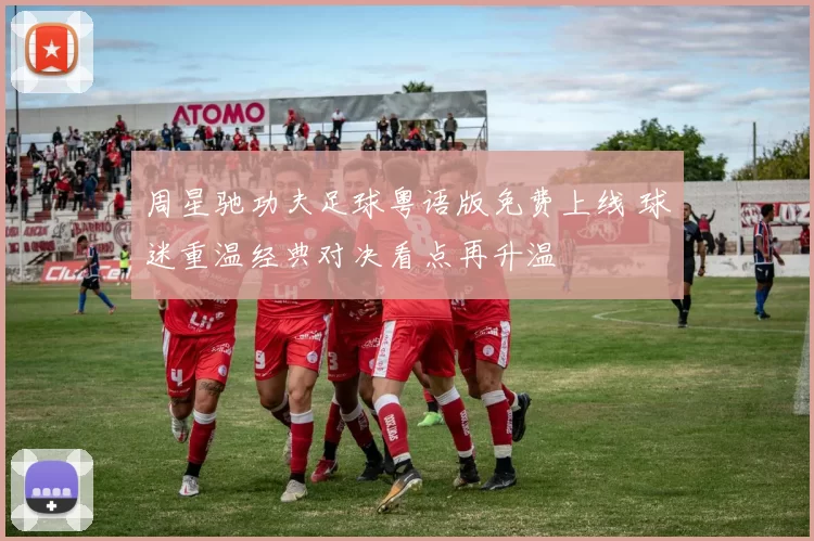 周星驰功夫足球粤语版免费上线 球迷重温经典对决看点再升温