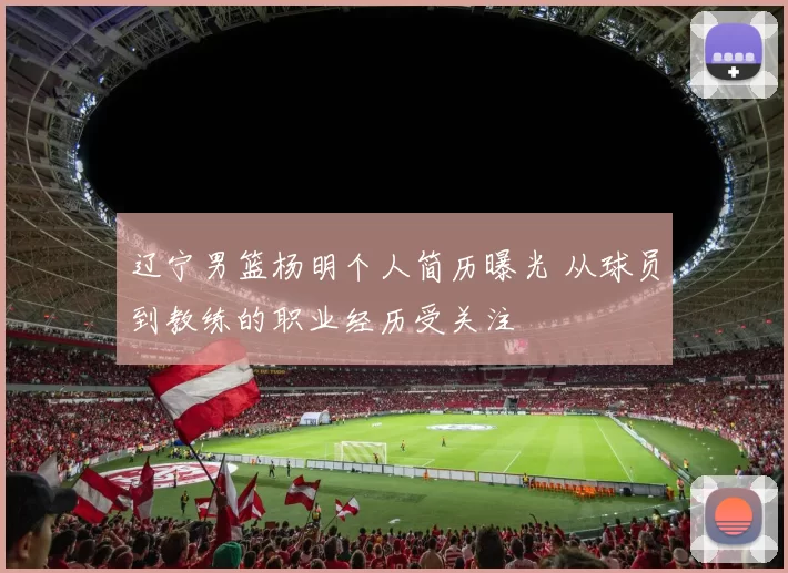 辽宁男篮杨明个人简历曝光 从球员到教练的职业经历受关注